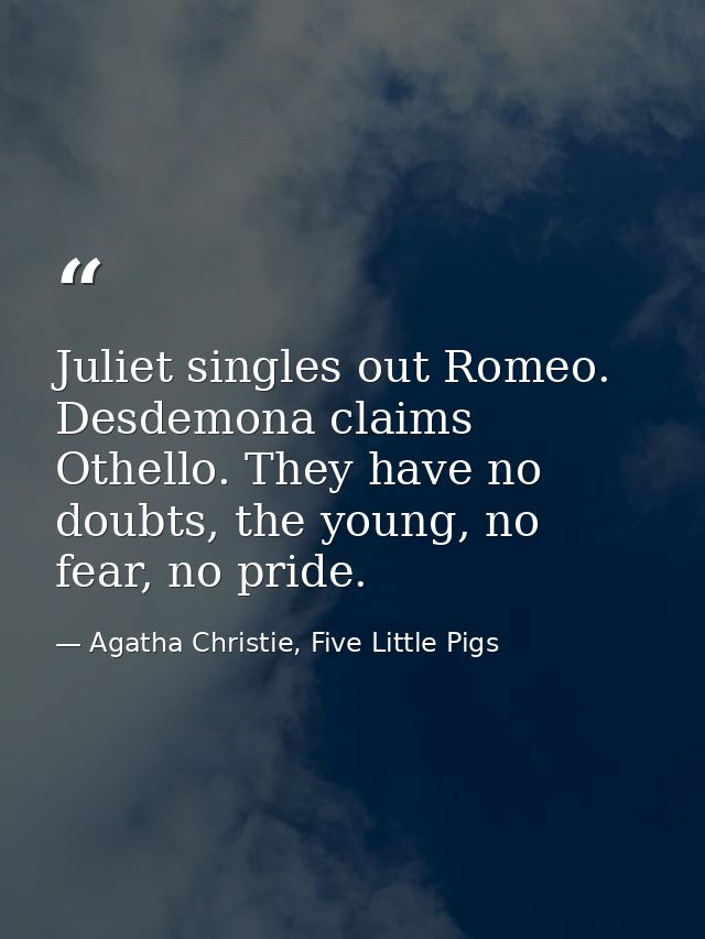 Juliet singles out Romeo. Desdemona claims Othello. They have no doubts, the young, no fear, no pride. — Agatha Christie, Five Little Pigs