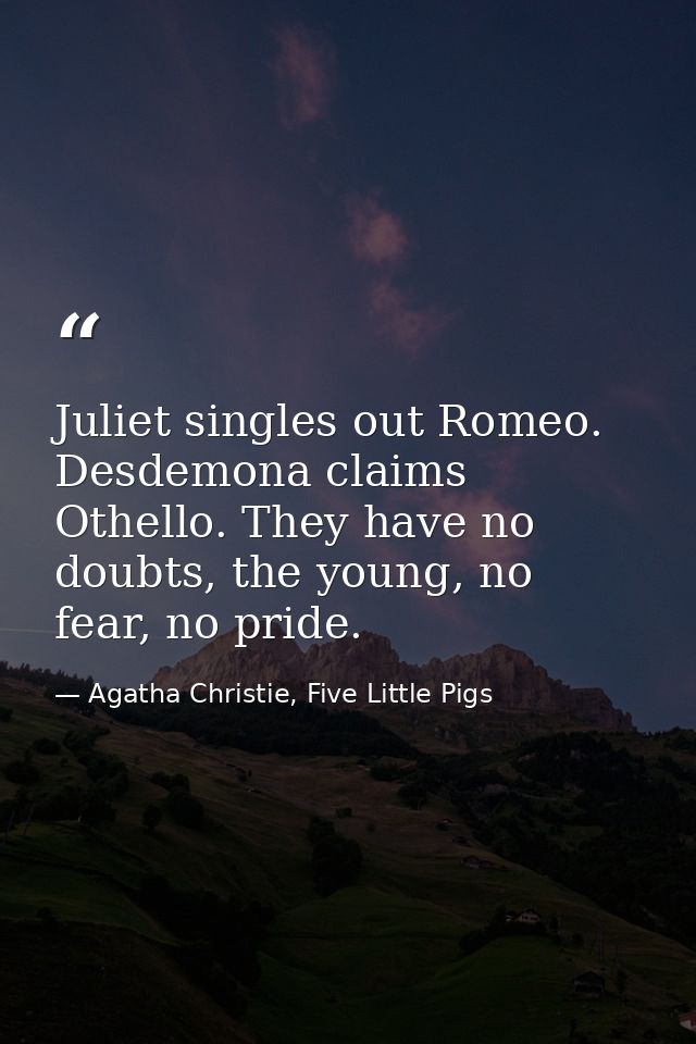 Juliet singles out Romeo. Desdemona claims Othello. They have no doubts, the young, no fear, no pride. — Agatha Christie, Five Little Pigs