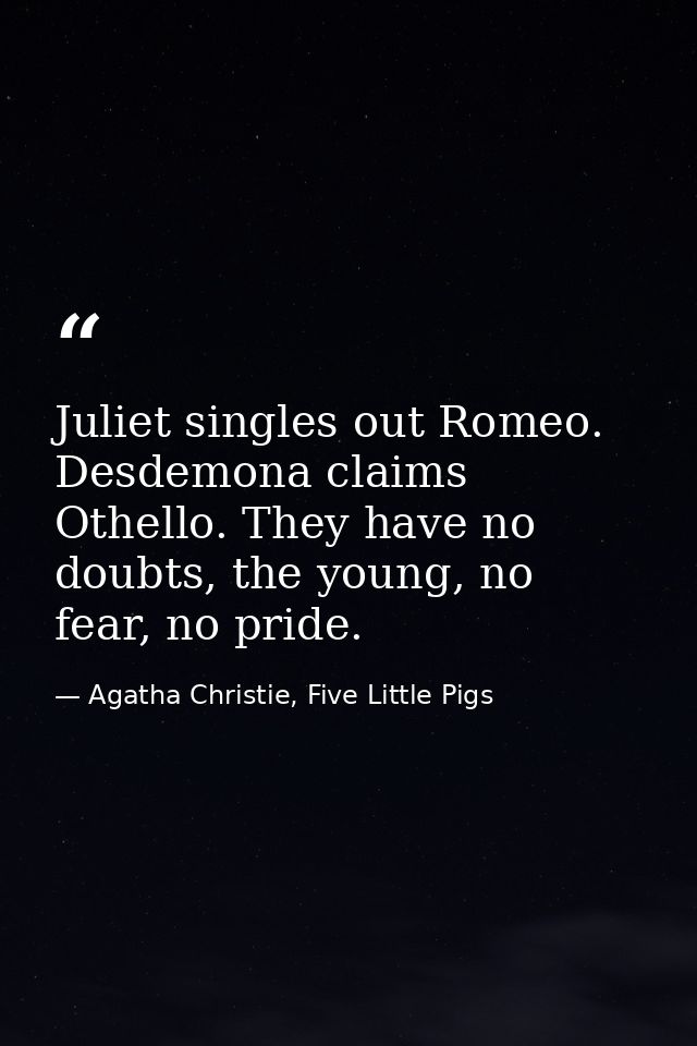 Juliet singles out Romeo. Desdemona claims Othello. They have no doubts, the young, no fear, no pride. — Agatha Christie, Five Little Pigs