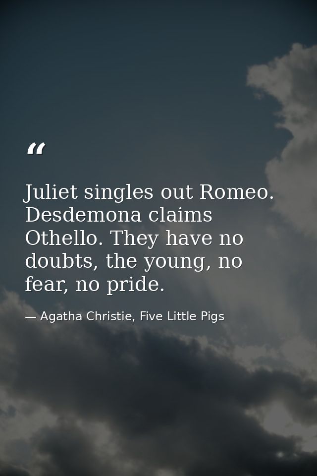 Juliet singles out Romeo. Desdemona claims Othello. They have no doubts, the young, no fear, no pride. — Agatha Christie, Five Little Pigs