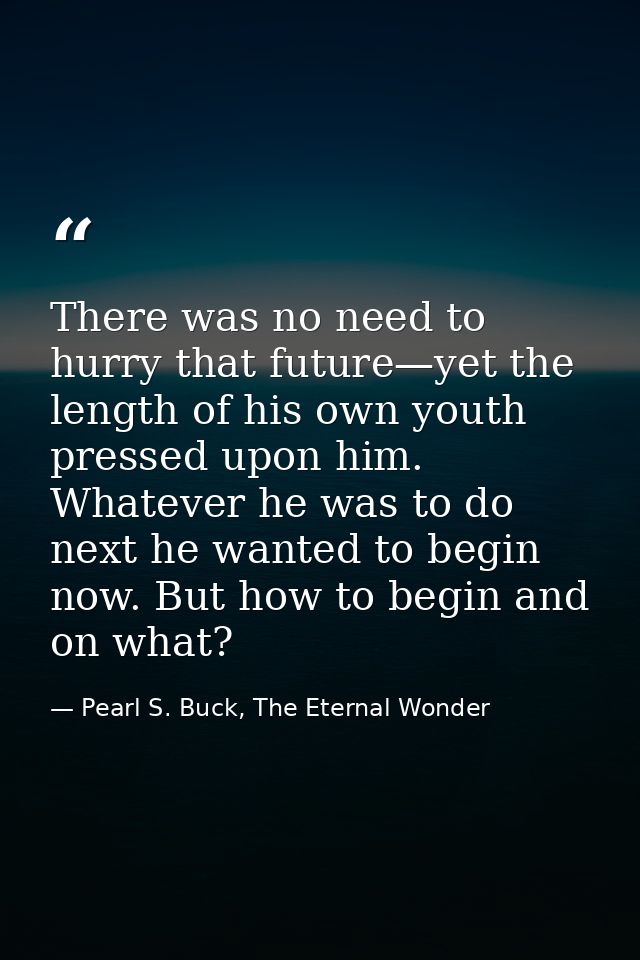 There was no need to hurry that future—yet the length of his own youth pressed upon him. Whatever he was to do next he w — Pearl S. Buck, The Eternal Wonder