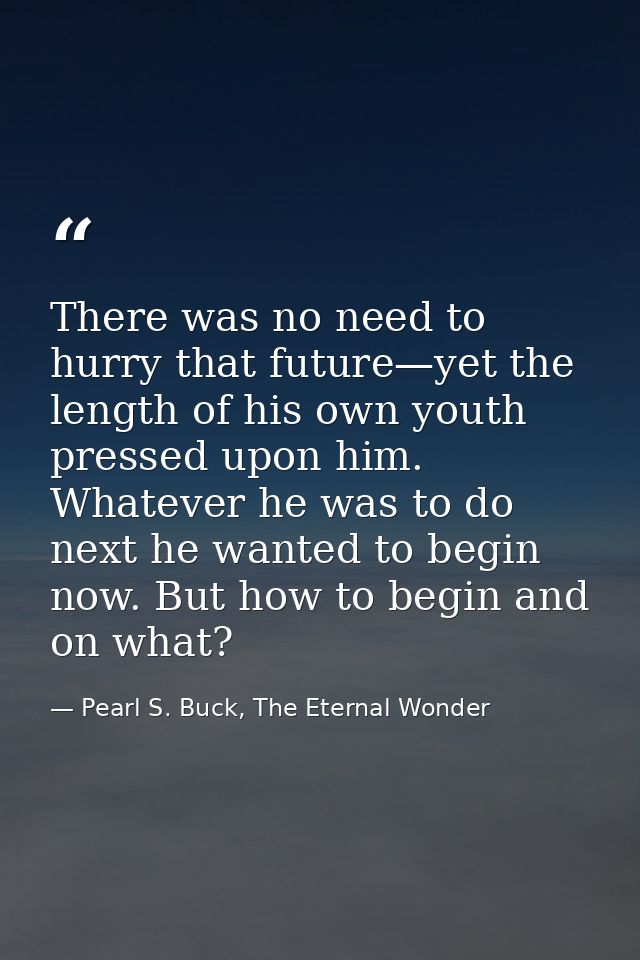 There was no need to hurry that future—yet the length of his own youth pressed upon him. Whatever he was to do next he w — Pearl S. Buck, The Eternal Wonder