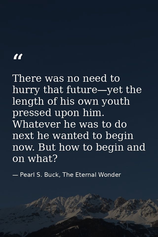 There was no need to hurry that future—yet the length of his own youth pressed upon him. Whatever he was to do next he w — Pearl S. Buck, The Eternal Wonder