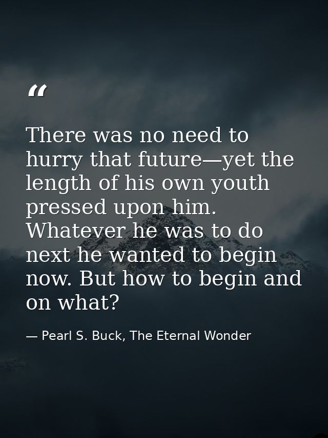 There was no need to hurry that future—yet the length of his own youth pressed upon him. Whatever he was to do next he w — Pearl S. Buck, The Eternal Wonder