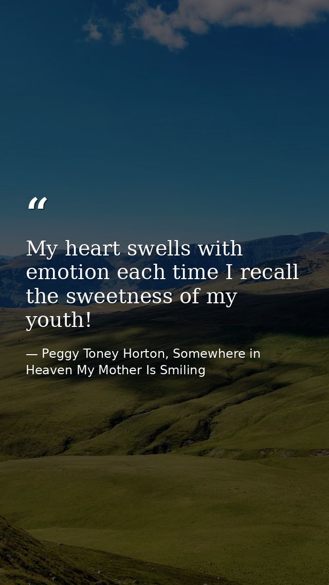 My heart swells with emotion each time I recall the sweetness of my youth! — Peggy Toney Horton, Somewhere in Heaven My Mother Is Smiling
