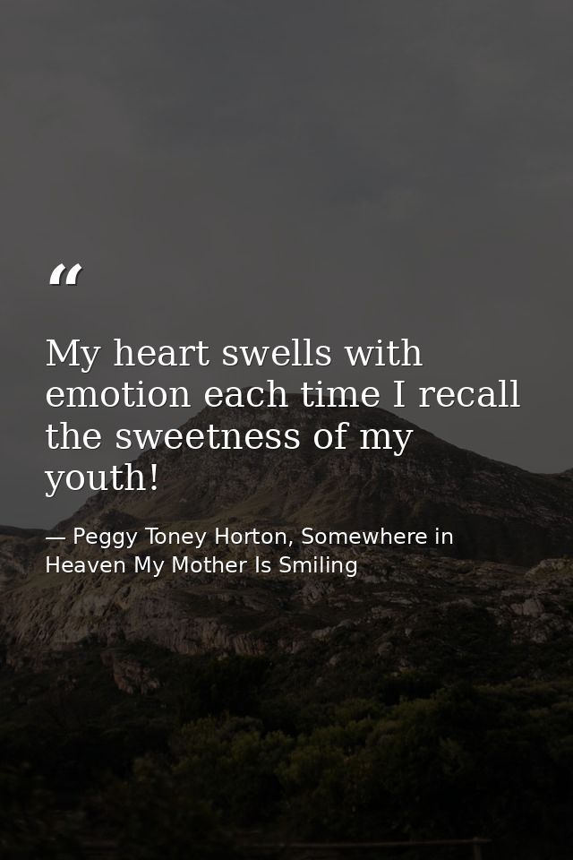 My heart swells with emotion each time I recall the sweetness of my youth! — Peggy Toney Horton, Somewhere in Heaven My Mother Is Smiling