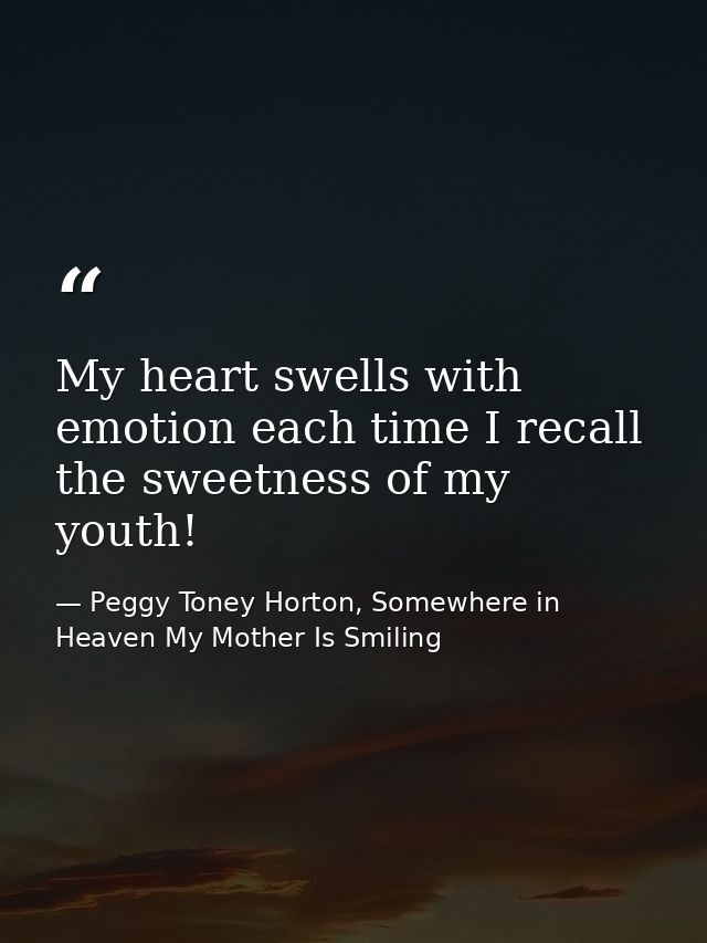 My heart swells with emotion each time I recall the sweetness of my youth! — Peggy Toney Horton, Somewhere in Heaven My Mother Is Smiling