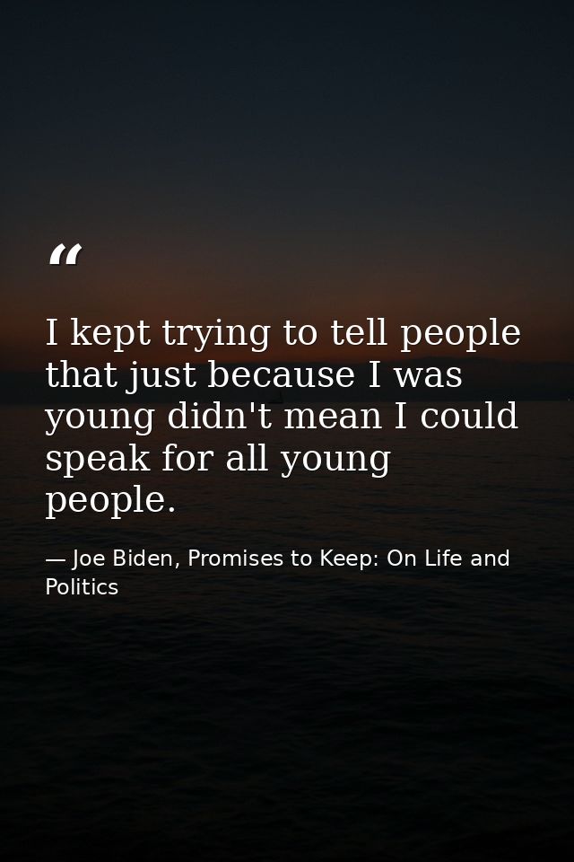 I kept trying to tell people that just because I was young didn't mean I could speak for all young people. — Joe Biden, Promises to Keep: On Life and Politics
