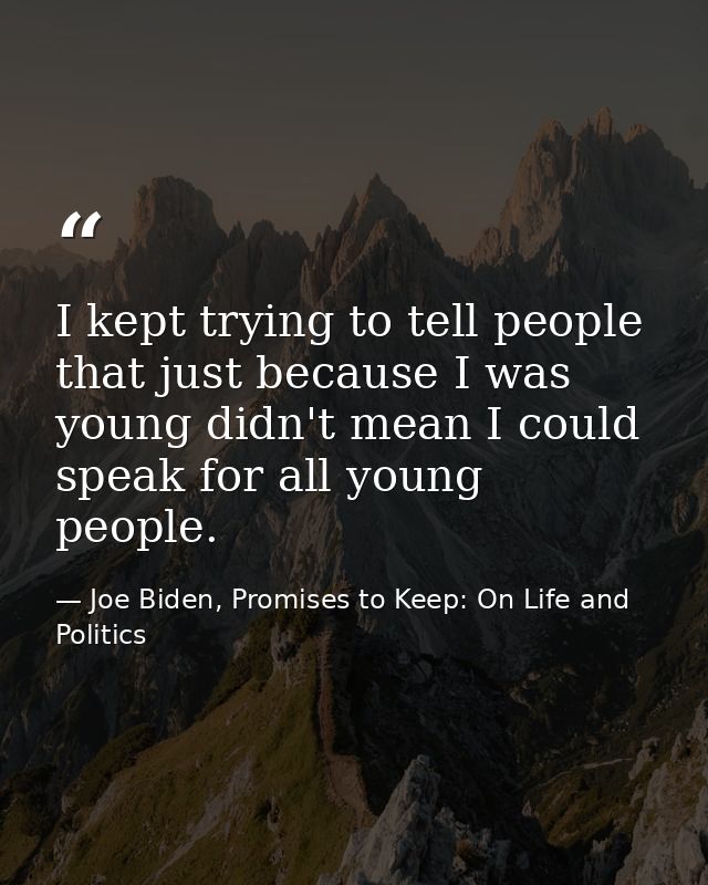 I kept trying to tell people that just because I was young didn't mean I could speak for all young people. — Joe Biden, Promises to Keep: On Life and Politics