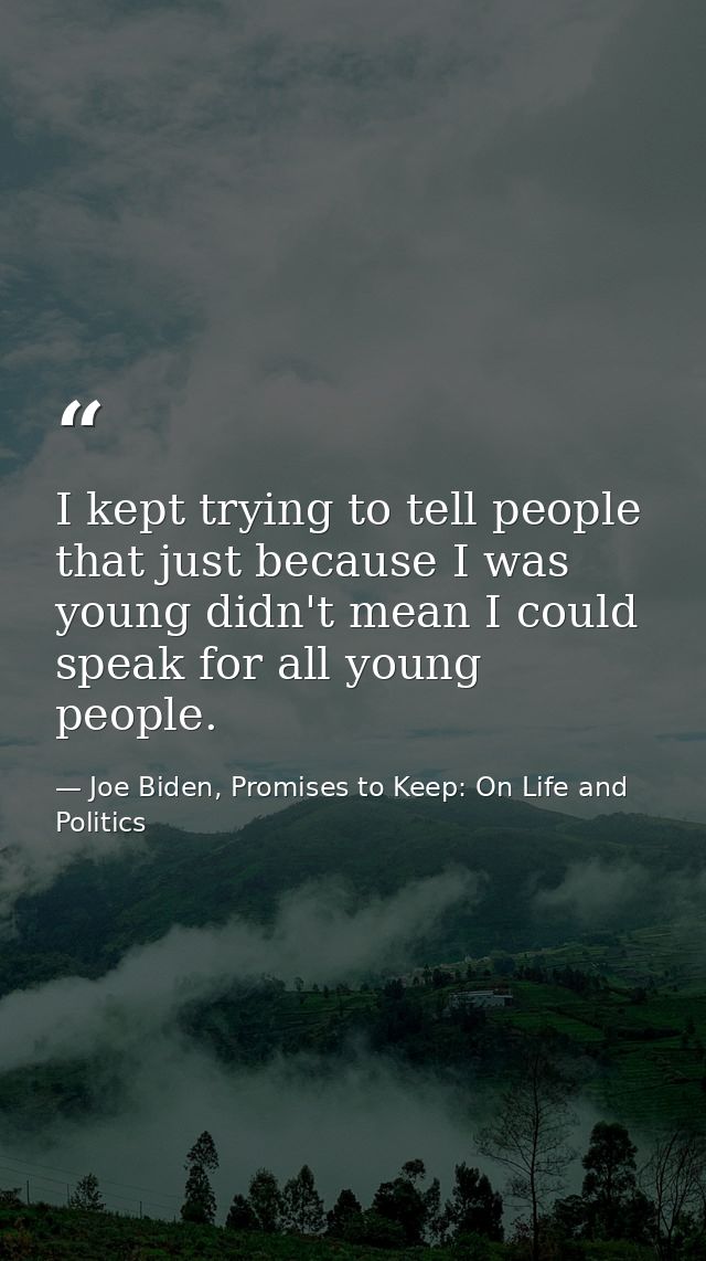 I kept trying to tell people that just because I was young didn't mean I could speak for all young people. — Joe Biden, Promises to Keep: On Life and Politics