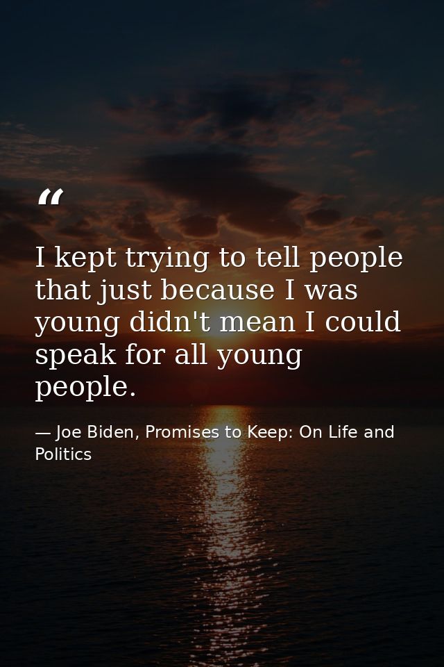 I kept trying to tell people that just because I was young didn't mean I could speak for all young people. — Joe Biden, Promises to Keep: On Life and Politics
