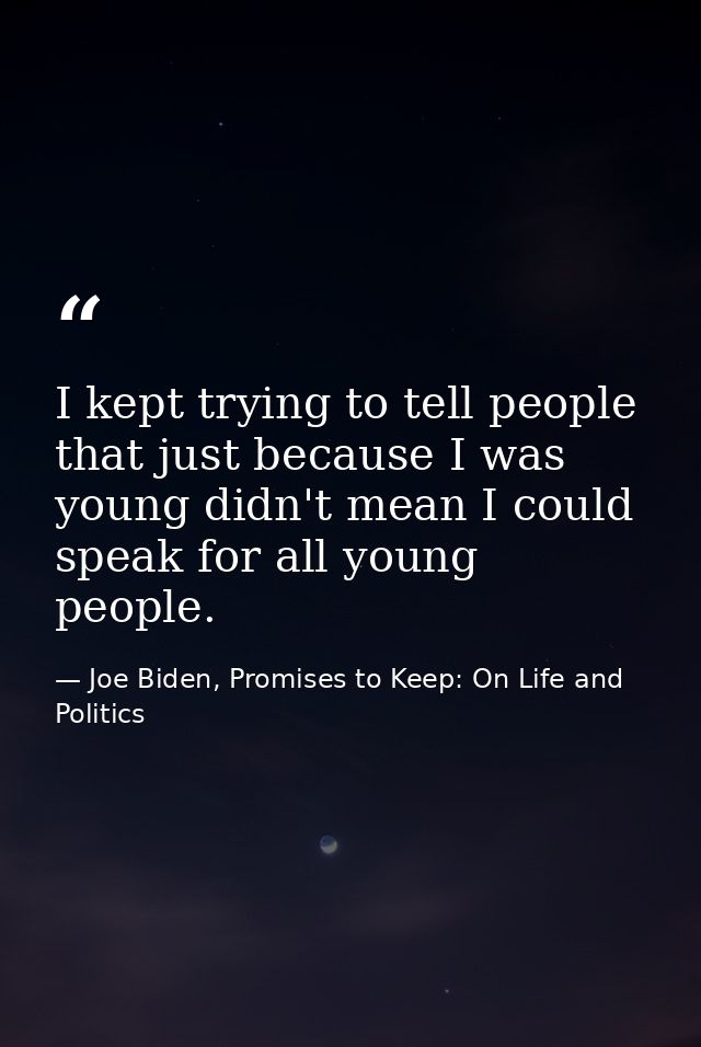 I kept trying to tell people that just because I was young didn't mean I could speak for all young people. — Joe Biden, Promises to Keep: On Life and Politics