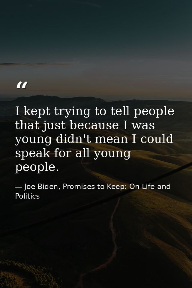 I kept trying to tell people that just because I was young didn't mean I could speak for all young people. — Joe Biden, Promises to Keep: On Life and Politics