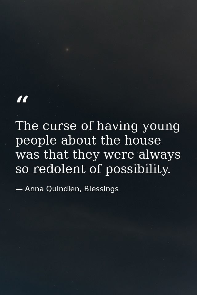 The curse of having young people about the house was that they were always so redolent of possibility. — Anna Quindlen, Blessings