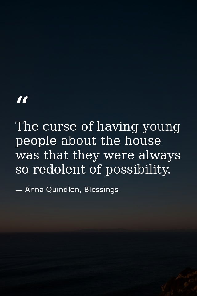 The curse of having young people about the house was that they were always so redolent of possibility. — Anna Quindlen, Blessings