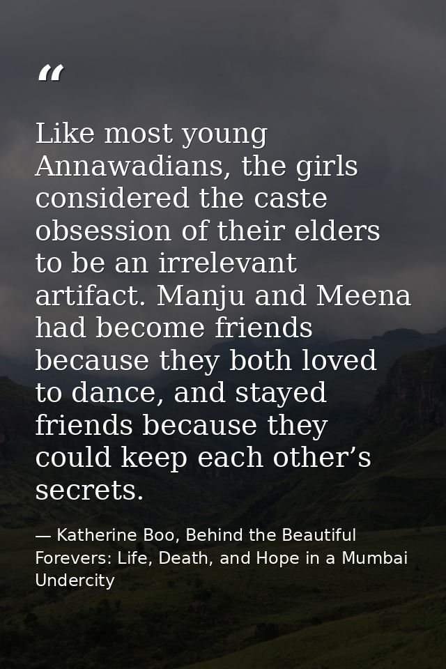 Like most young Annawadians, the girls considered the caste obsession of their elders to be an irrelevant artifact. Manj — Katherine Boo, Behind the Beautiful Forevers: Life, Death, and Hope in a Mumbai Undercity