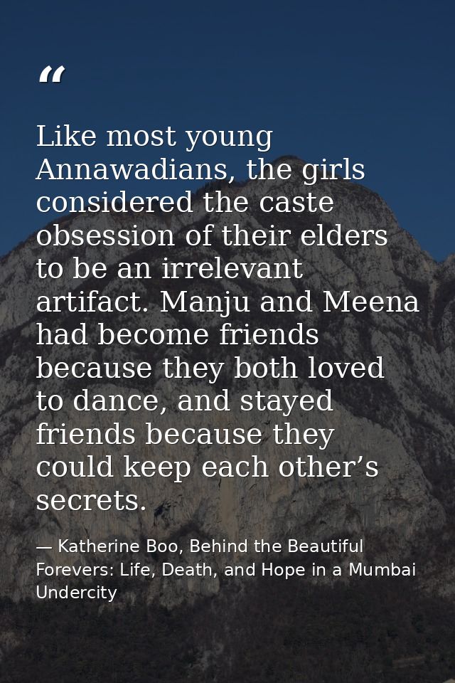 Like most young Annawadians, the girls considered the caste obsession of their elders to be an irrelevant artifact. Manj — Katherine Boo, Behind the Beautiful Forevers: Life, Death, and Hope in a Mumbai Undercity