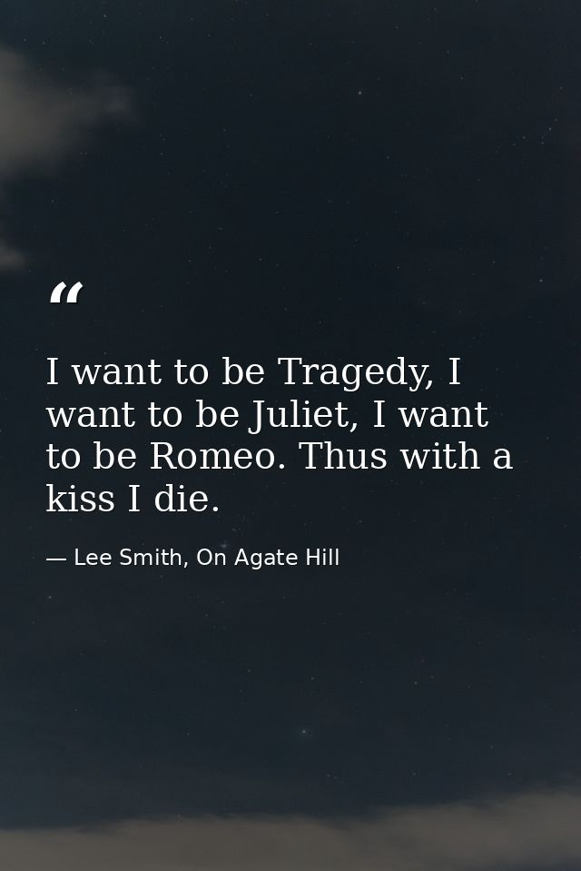 I want to be Tragedy, I want to be Juliet, I want to be Romeo. Thus with a kiss I die. — Lee Smith, On Agate Hill