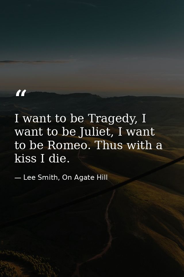 I want to be Tragedy, I want to be Juliet, I want to be Romeo. Thus with a kiss I die. — Lee Smith, On Agate Hill