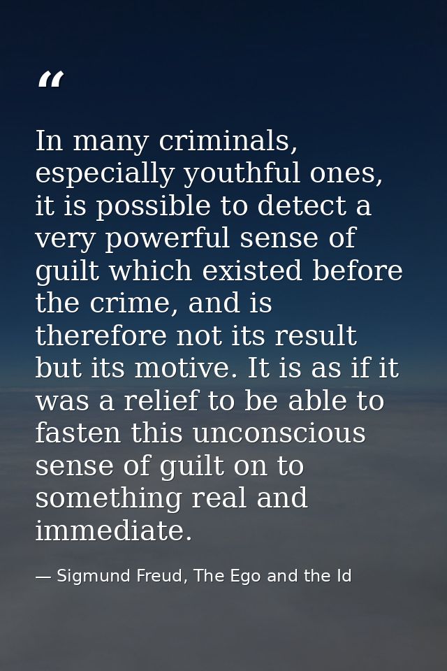 In many criminals, especially youthful ones, it is possible to detect a very powerful sense of guilt which existed befor — Sigmund Freud, The Ego and the Id