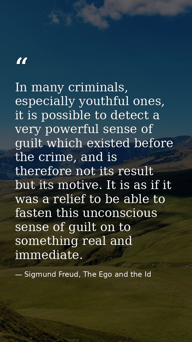 In many criminals, especially youthful ones, it is possible to detect a very powerful sense of guilt which existed befor — Sigmund Freud, The Ego and the Id