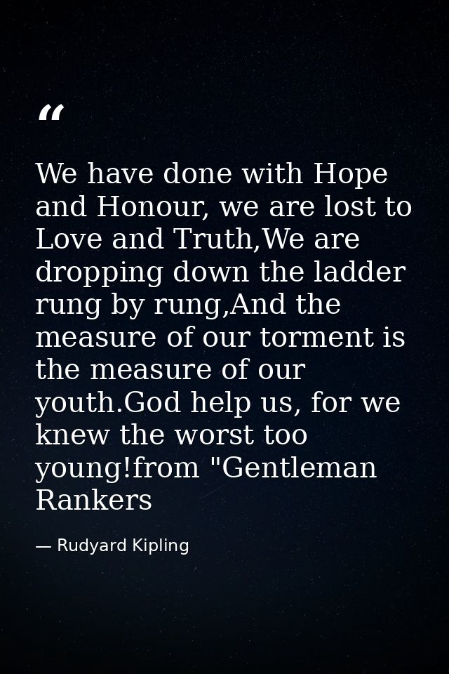 We have done with Hope and Honour, we are lost to Love and Truth,We are dropping down the ladder rung by rung,And the me — Rudyard Kipling