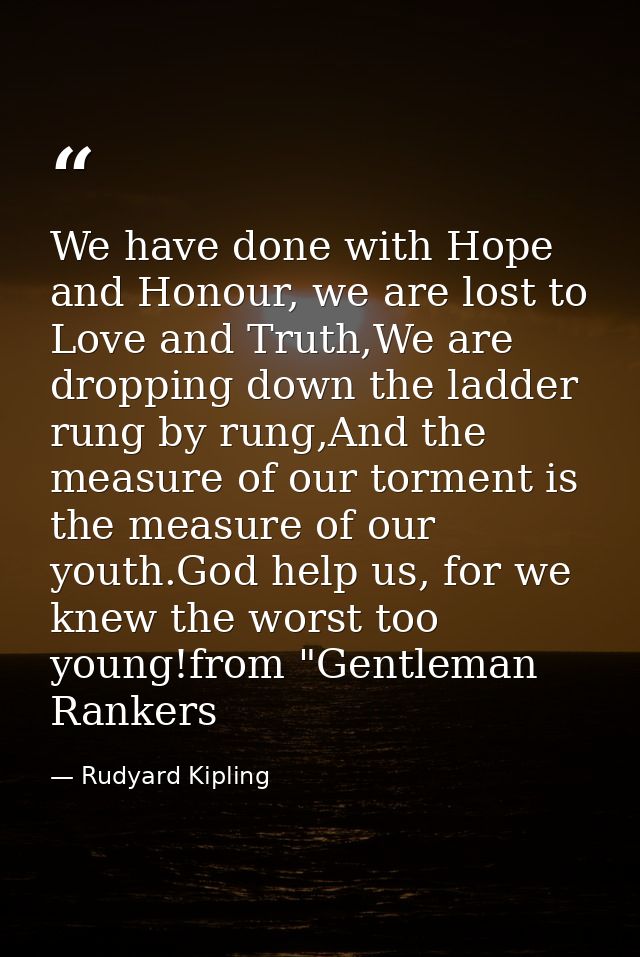 We have done with Hope and Honour, we are lost to Love and Truth,We are dropping down the ladder rung by rung,And the me — Rudyard Kipling