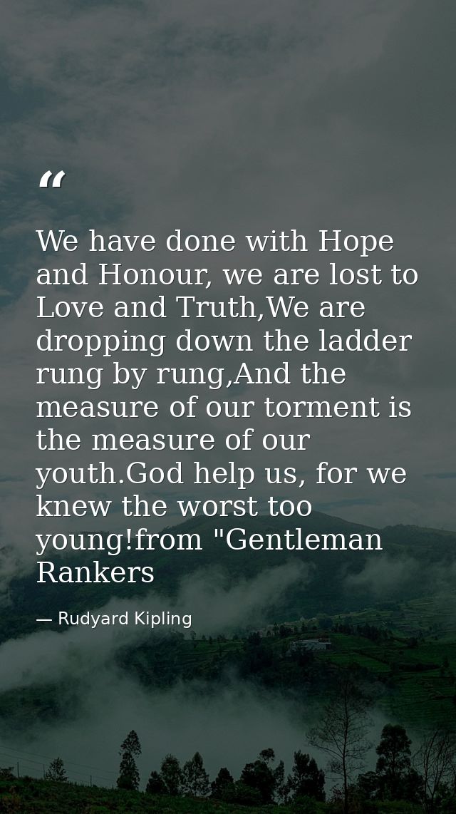 We have done with Hope and Honour, we are lost to Love and Truth,We are dropping down the ladder rung by rung,And the me — Rudyard Kipling