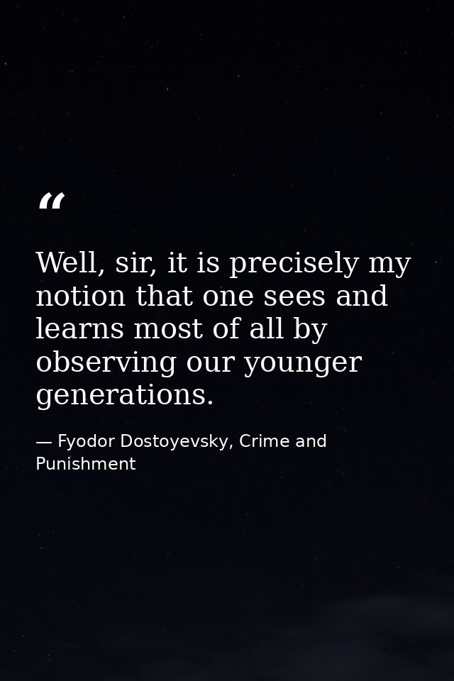 Well, sir, it is precisely my notion that one sees and learns most of all by observing our younger generations. — Fyodor Dostoyevsky, Crime and Punishment
