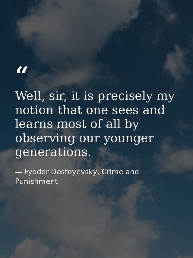 Well, sir, it is precisely my notion that one sees and learns most of all by observing our younger generations. — Fyodor Dostoyevsky, Crime and Punishment