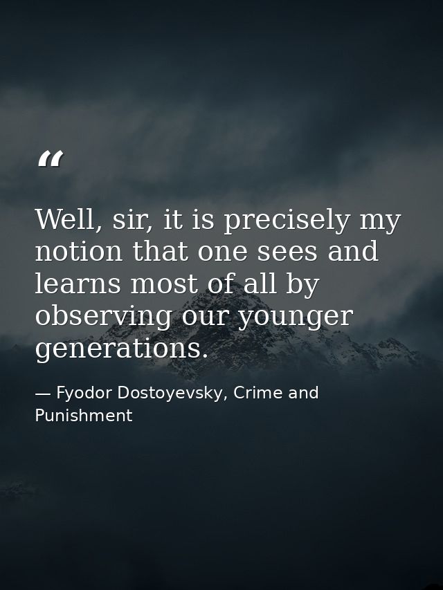 Well, sir, it is precisely my notion that one sees and learns most of all by observing our younger generations. — Fyodor Dostoyevsky, Crime and Punishment