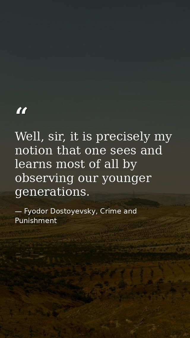 Well, sir, it is precisely my notion that one sees and learns most of all by observing our younger generations. — Fyodor Dostoyevsky, Crime and Punishment