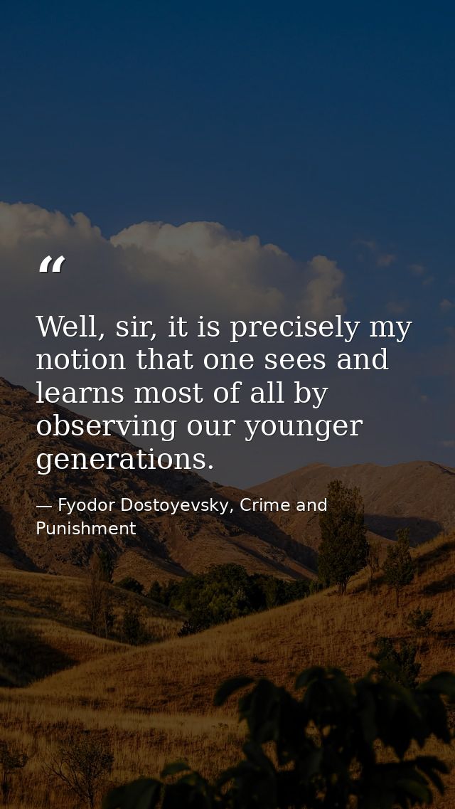 Well, sir, it is precisely my notion that one sees and learns most of all by observing our younger generations. — Fyodor Dostoyevsky, Crime and Punishment