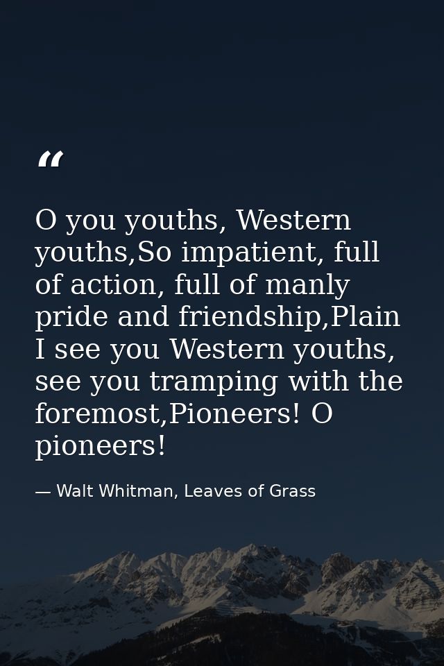 O you youths, Western youths,So impatient, full of action, full of manly pride and friendship,Plain I see you Western yo — Walt Whitman, Leaves of Grass