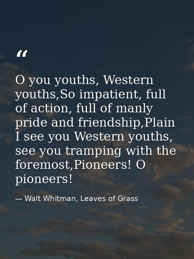 O you youths, Western youths,So impatient, full of action, full of manly pride and friendship,Plain I see you Western yo — Walt Whitman, Leaves of Grass