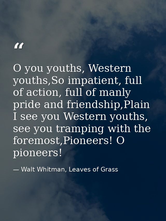 O you youths, Western youths,So impatient, full of action, full of manly pride and friendship,Plain I see you Western yo — Walt Whitman, Leaves of Grass