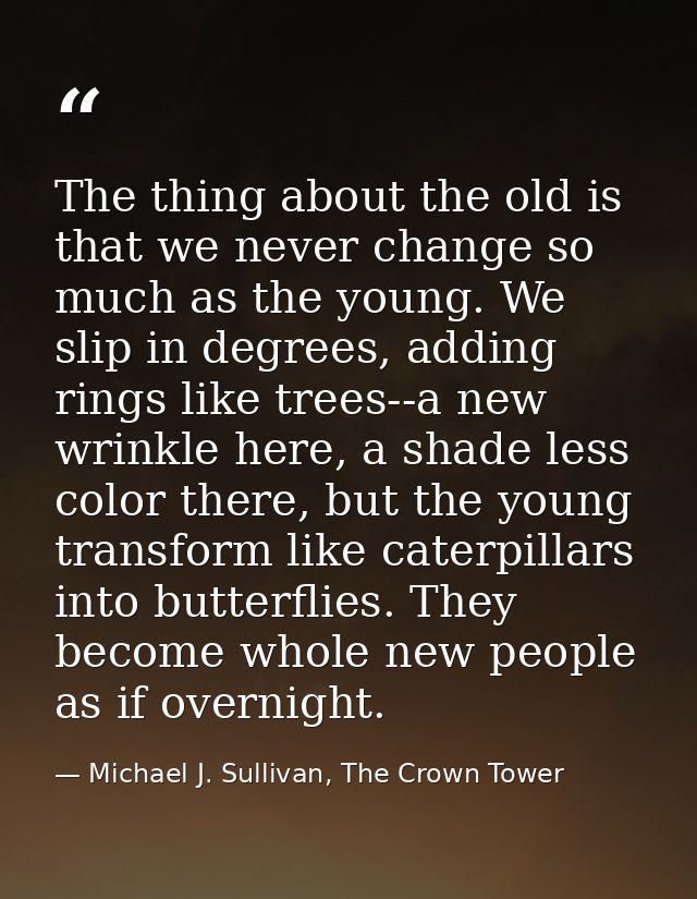 The thing about the old is that we never change so much as the young. We slip in degrees, adding rings like trees--a new — Michael J. Sullivan, The Crown Tower