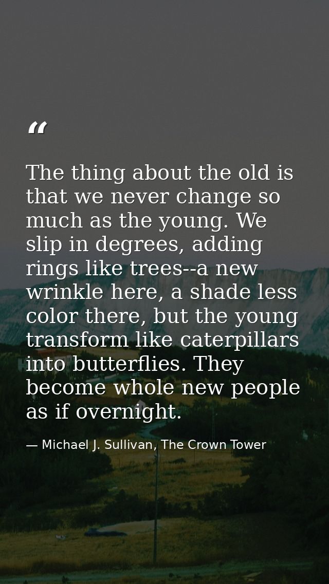 The thing about the old is that we never change so much as the young. We slip in degrees, adding rings like trees--a new — Michael J. Sullivan, The Crown Tower