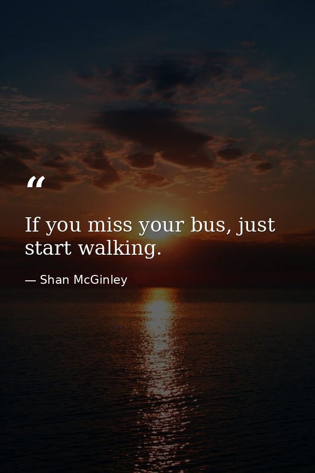 If you miss your bus, just start walking. — Shan McGinley