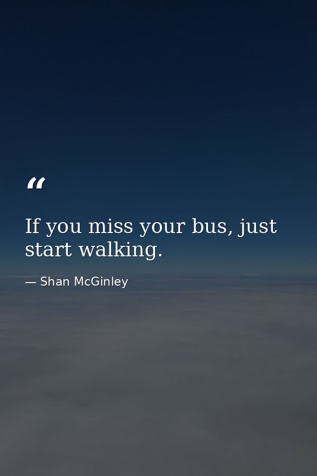 If you miss your bus, just start walking. — Shan McGinley