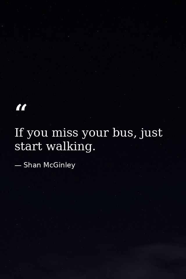If you miss your bus, just start walking. — Shan McGinley