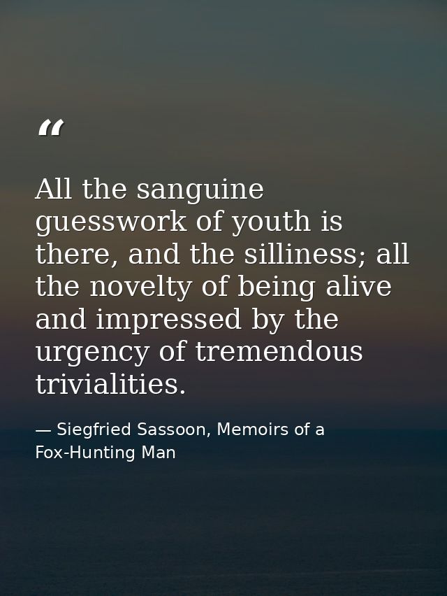 All the sanguine guesswork of youth is there, and the silliness; all the novelty of being alive and impressed by the urg — Siegfried Sassoon, Memoirs of a Fox-Hunting Man