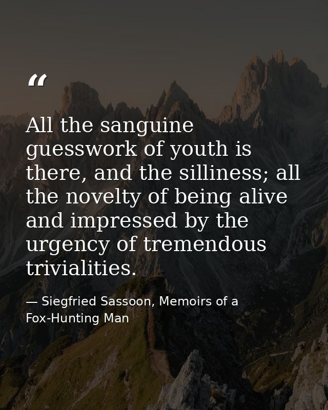 All the sanguine guesswork of youth is there, and the silliness; all the novelty of being alive and impressed by the urg — Siegfried Sassoon, Memoirs of a Fox-Hunting Man