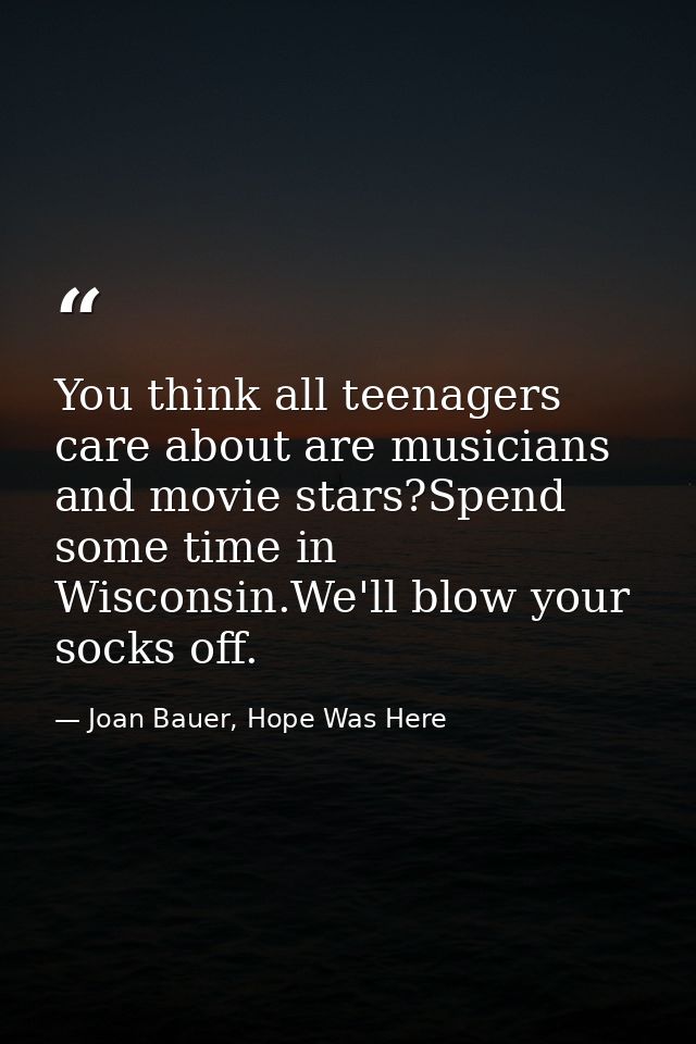 You think all teenagers care about are musicians and movie stars?Spend some time in Wisconsin.We'll blow your socks off. — Joan Bauer, Hope Was Here