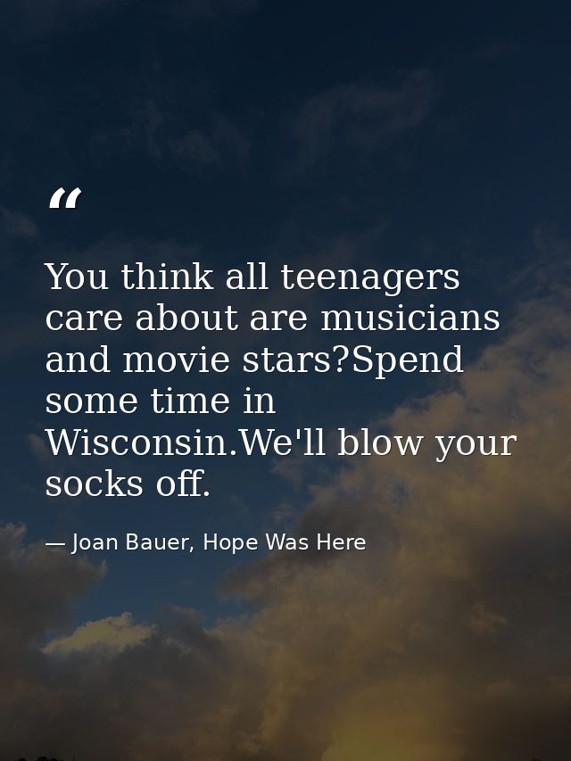 You think all teenagers care about are musicians and movie stars?Spend some time in Wisconsin.We'll blow your socks off. — Joan Bauer, Hope Was Here