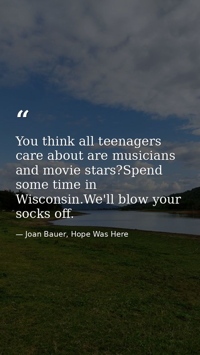 You think all teenagers care about are musicians and movie stars?Spend some time in Wisconsin.We'll blow your socks off. — Joan Bauer, Hope Was Here