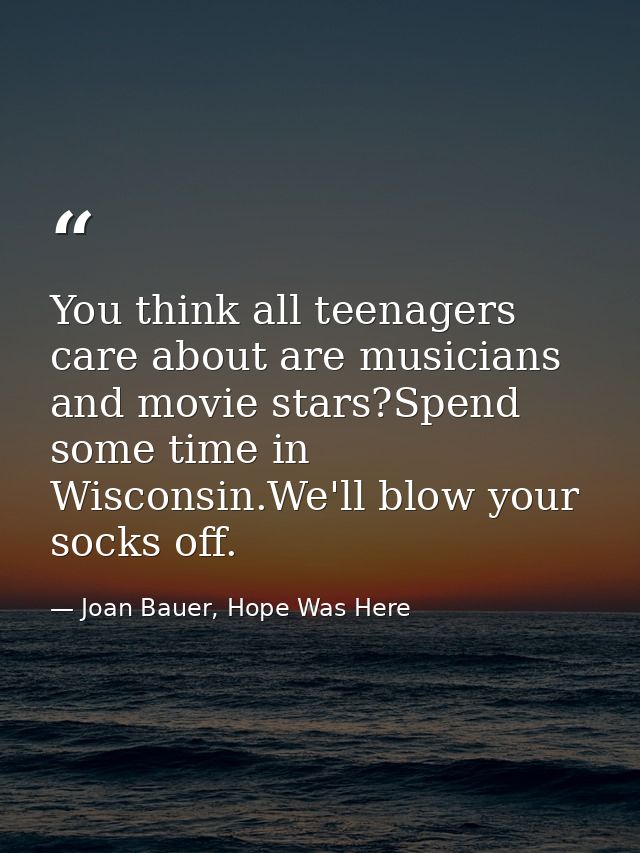 You think all teenagers care about are musicians and movie stars?Spend some time in Wisconsin.We'll blow your socks off. — Joan Bauer, Hope Was Here
