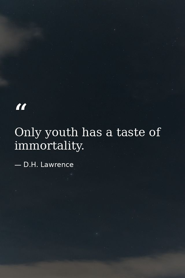 Only youth has a taste of immortality. — D.H. Lawrence