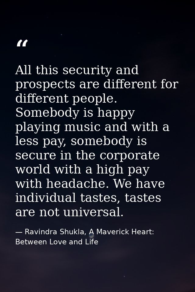 All this security and prospects are different for different people. Somebody is happy playing music and with a less pay, — Ravindra Shukla, A Maverick Heart: Between Love and Life