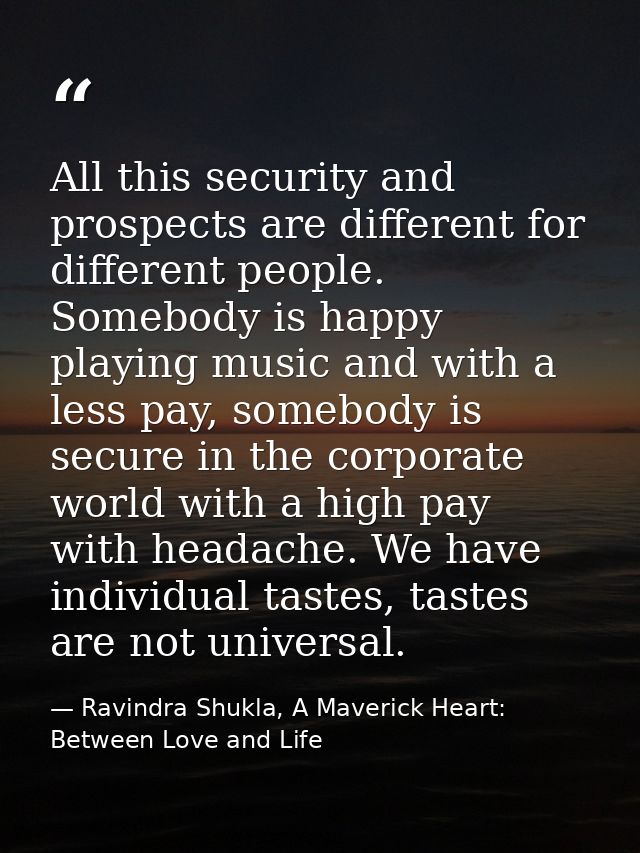 All this security and prospects are different for different people. Somebody is happy playing music and with a less pay, — Ravindra Shukla, A Maverick Heart: Between Love and Life